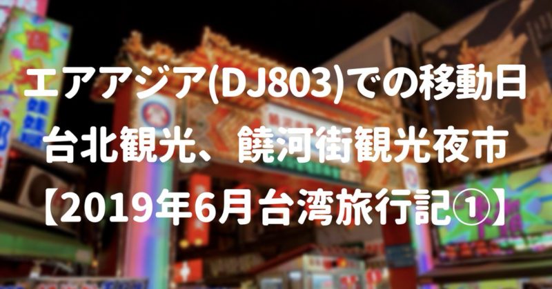 エアアジア(DJ803)での移動日と台北観光、饒河街観光夜市【2019年6月台湾旅行記①】
