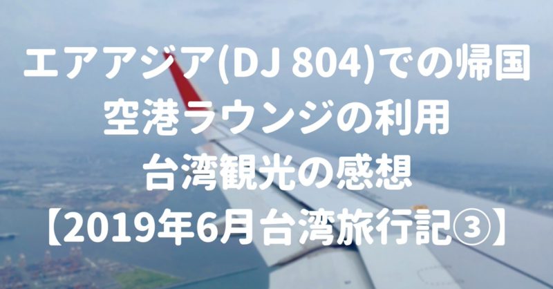 エアアジア(DJ 804)での帰国と空港ラウンジの利用、台湾観光の感想【2019年6月台湾旅行記③】